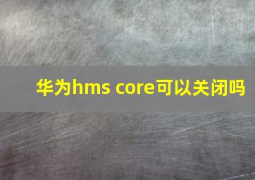 华为hms core可以关闭吗